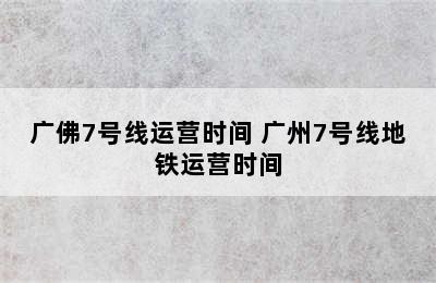 广佛7号线运营时间 广州7号线地铁运营时间